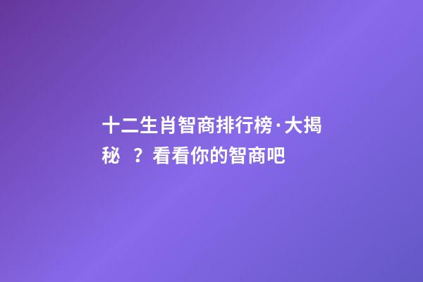 十二生肖智商排行榜·大揭秘？看看你的智商吧